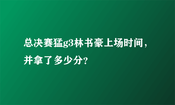 总决赛猛g3林书豪上场时间，并拿了多少分？