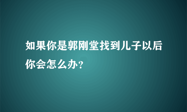 如果你是郭刚堂找到儿子以后你会怎么办？