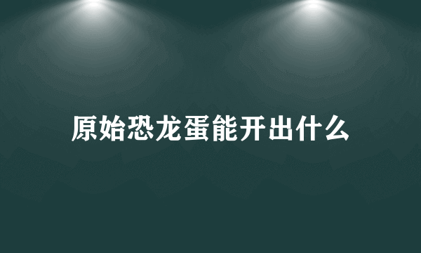 原始恐龙蛋能开出什么