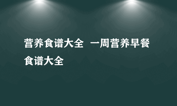 营养食谱大全  一周营养早餐食谱大全