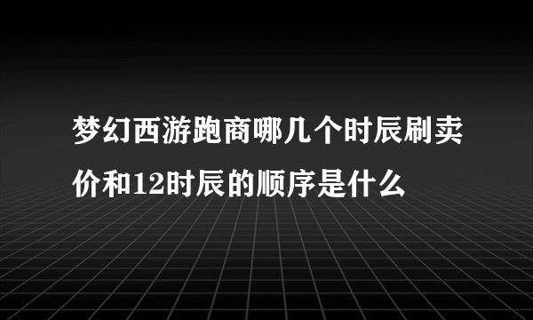 梦幻西游跑商哪几个时辰刷卖价和12时辰的顺序是什么