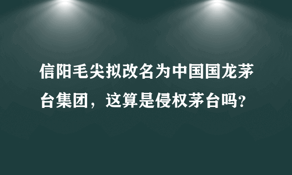 信阳毛尖拟改名为中国国龙茅台集团，这算是侵权茅台吗？