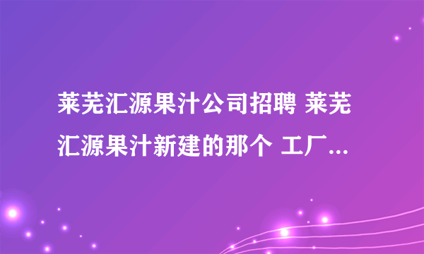 莱芜汇源果汁公司招聘 莱芜汇源果汁新建的那个 工厂工资待遇如何啊，买五险一金吗？急急急急啊