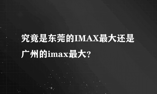 究竟是东莞的IMAX最大还是广州的imax最大？