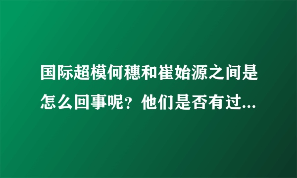 国际超模何穗和崔始源之间是怎么回事呢？他们是否有过恋情呢？