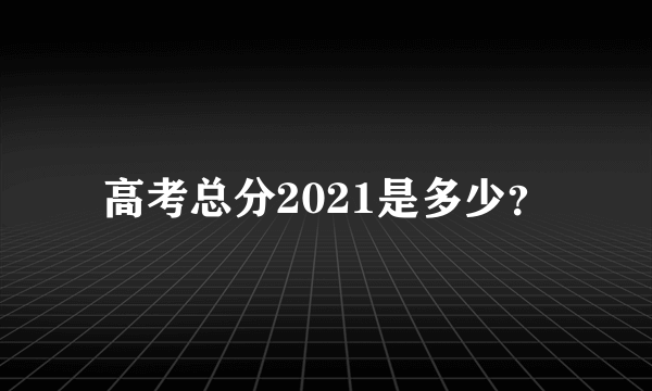 高考总分2021是多少？