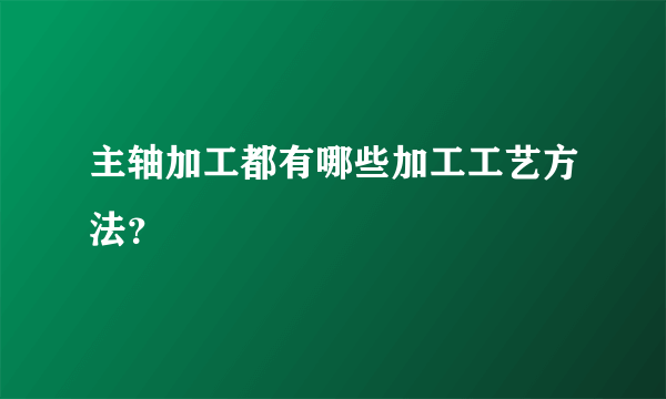 主轴加工都有哪些加工工艺方法？