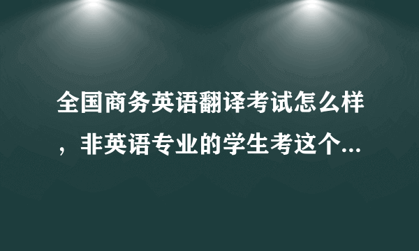 全国商务英语翻译考试怎么样，非英语专业的学生考这个作用大吗？