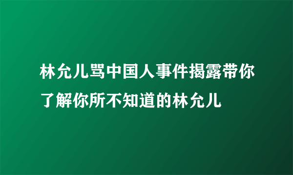 林允儿骂中国人事件揭露带你了解你所不知道的林允儿