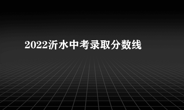 2022沂水中考录取分数线