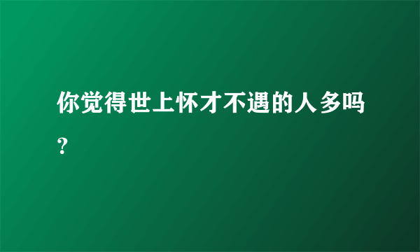 你觉得世上怀才不遇的人多吗？