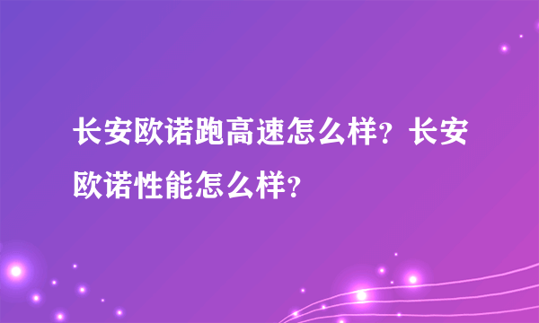 长安欧诺跑高速怎么样？长安欧诺性能怎么样？