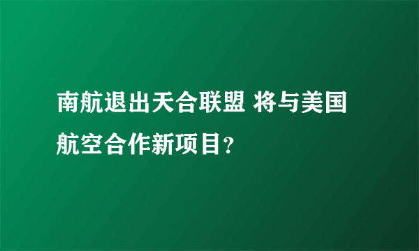 南航退出天合联盟 将与美国航空合作新项目？