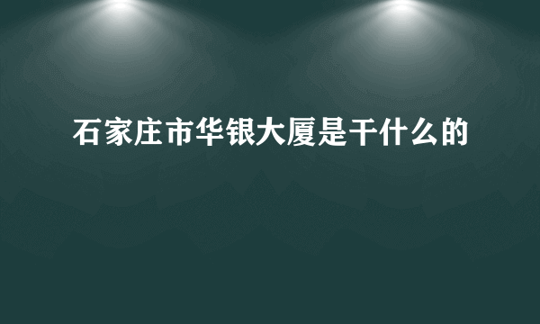 石家庄市华银大厦是干什么的