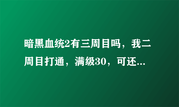 暗黑血统2有三周目吗，我二周目打通，满级30，可还有很多技能没加点