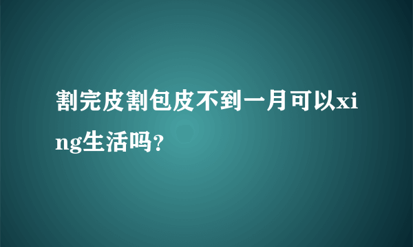 割完皮割包皮不到一月可以xing生活吗？