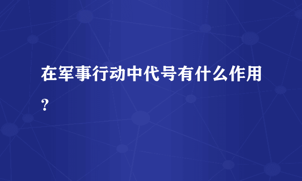 在军事行动中代号有什么作用？