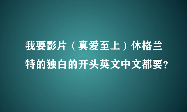 我要影片（真爱至上）休格兰特的独白的开头英文中文都要？