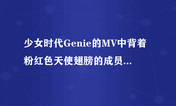 少女时代Genie的MV中背着粉红色天使翅膀的成员叫什么？