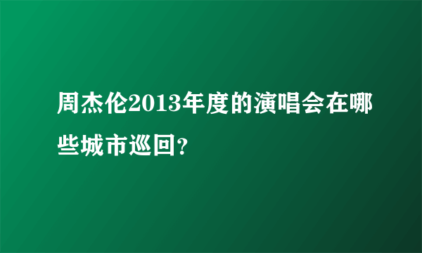 周杰伦2013年度的演唱会在哪些城市巡回？