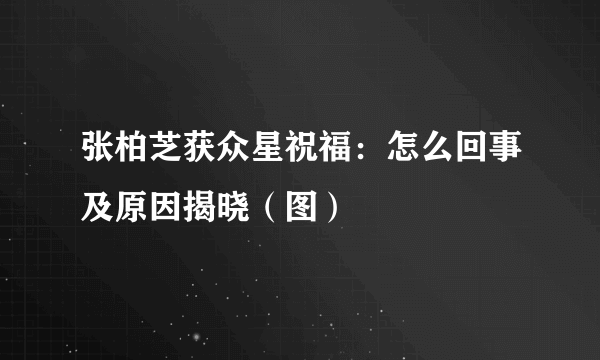 张柏芝获众星祝福：怎么回事及原因揭晓（图）