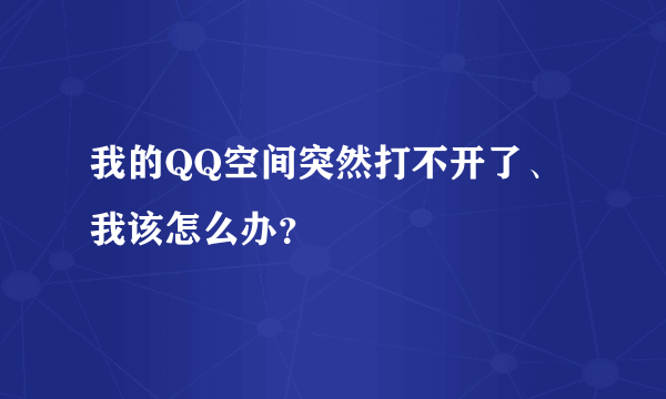 我的QQ空间突然打不开了、我该怎么办？