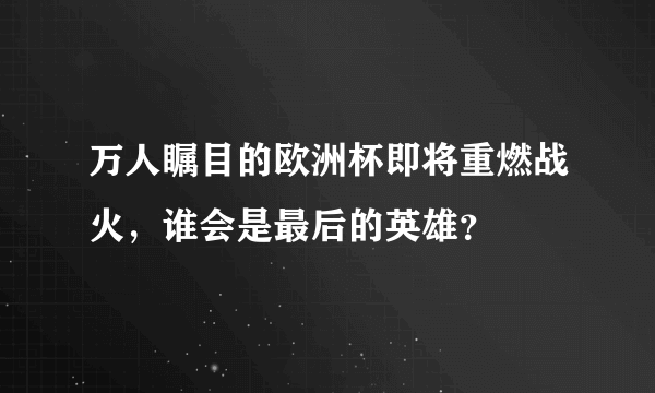 万人瞩目的欧洲杯即将重燃战火，谁会是最后的英雄？