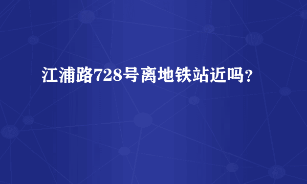 江浦路728号离地铁站近吗？