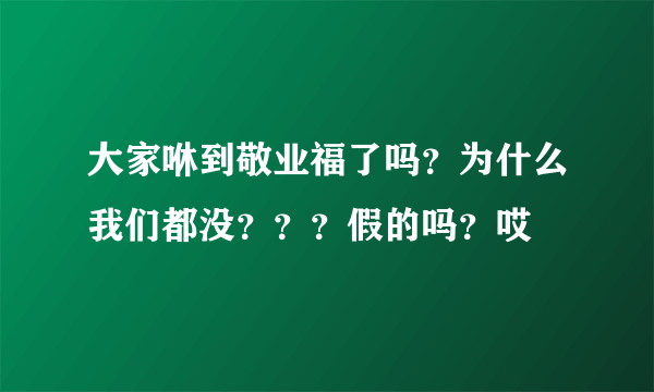 大家咻到敬业福了吗？为什么我们都没？？？假的吗？哎