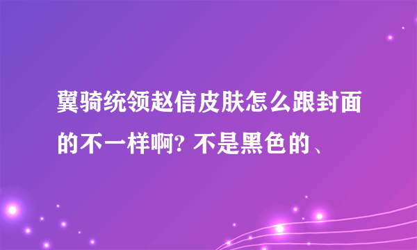 翼骑统领赵信皮肤怎么跟封面的不一样啊? 不是黑色的、