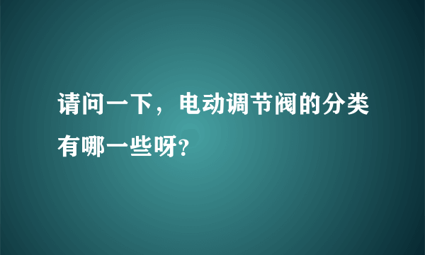 请问一下，电动调节阀的分类有哪一些呀？