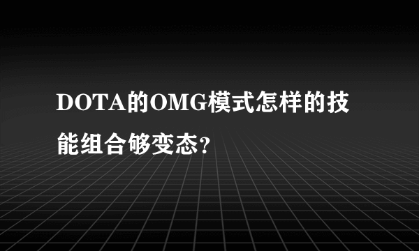 DOTA的OMG模式怎样的技能组合够变态？