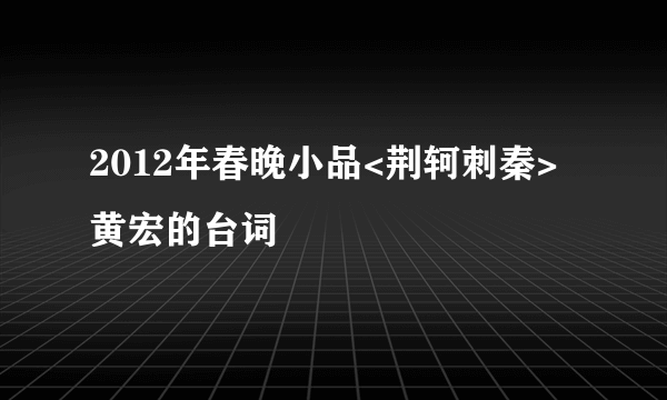 2012年春晚小品<荆轲刺秦>黄宏的台词