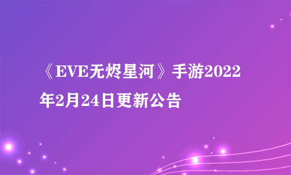 《EVE无烬星河》手游2022年2月24日更新公告