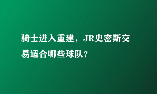 骑士进入重建，JR史密斯交易适合哪些球队？