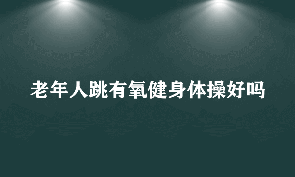 老年人跳有氧健身体操好吗