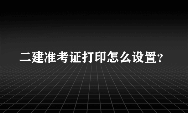 二建准考证打印怎么设置？