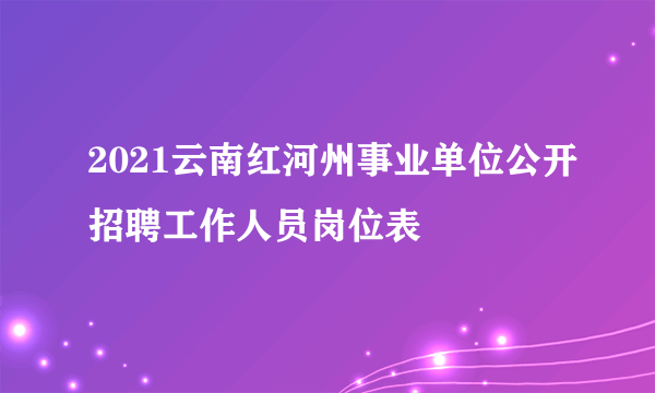 2021云南红河州事业单位公开招聘工作人员岗位表