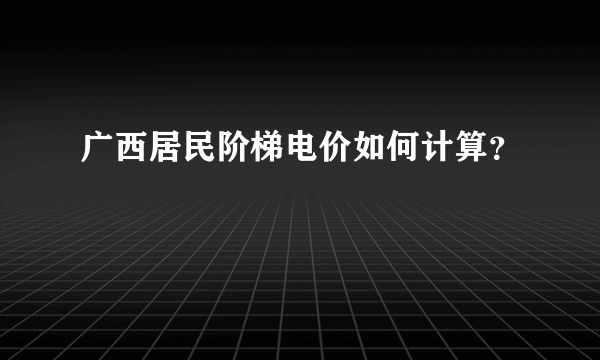 广西居民阶梯电价如何计算？