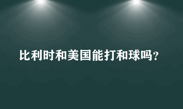 比利时和美国能打和球吗？