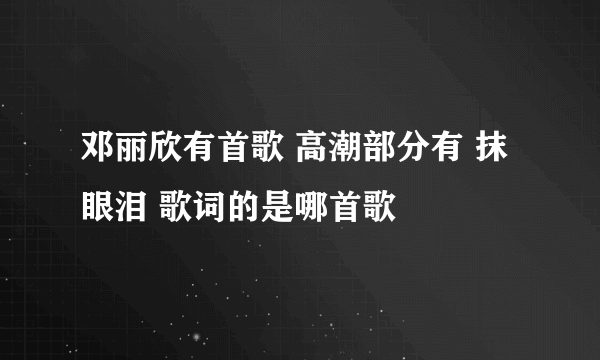 邓丽欣有首歌 高潮部分有 抹眼泪 歌词的是哪首歌