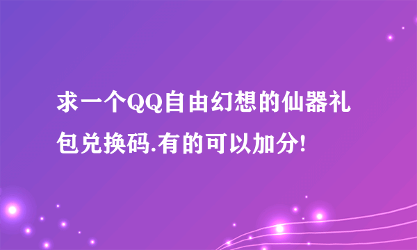 求一个QQ自由幻想的仙器礼包兑换码.有的可以加分!