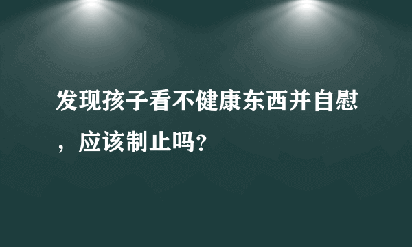 发现孩子看不健康东西并自慰，应该制止吗？