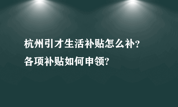 杭州引才生活补贴怎么补？ 各项补贴如何申领?