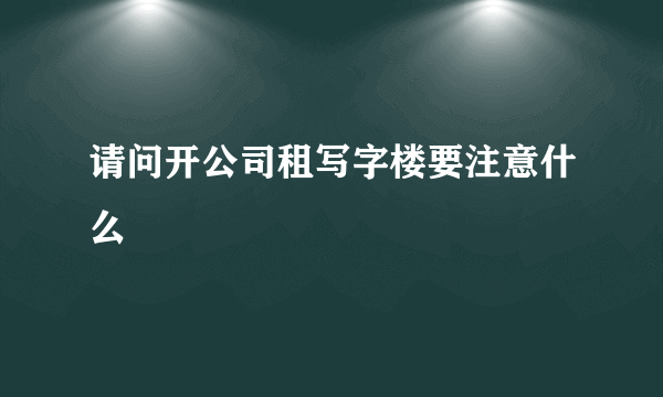 请问开公司租写字楼要注意什么