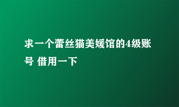 求一个蕾丝猫美媛馆的4级账号 借用一下