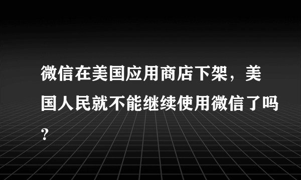 微信在美国应用商店下架，美国人民就不能继续使用微信了吗？