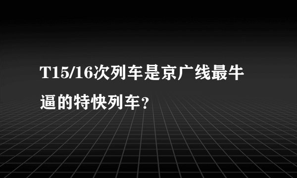 T15/16次列车是京广线最牛逼的特快列车？