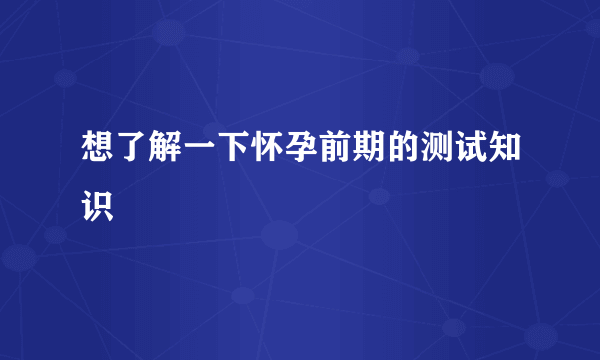 想了解一下怀孕前期的测试知识