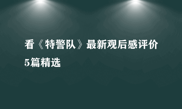 看《特警队》最新观后感评价5篇精选